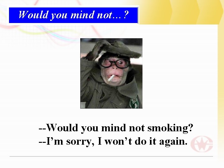 Would you mind not…? --Would you mind not smoking? --I’m sorry, I won’t do