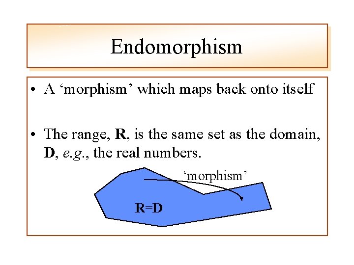 Endomorphism • A ‘morphism’ which maps back onto itself • The range, R, is
