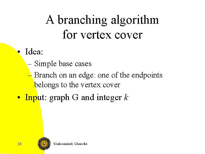 A branching algorithm for vertex cover • Idea: – Simple base cases – Branch