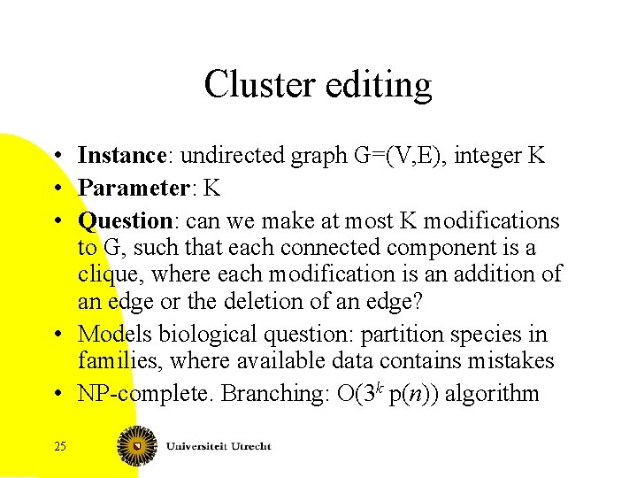 Cluster editing • Instance: undirected graph G=(V, E), integer K • Parameter: K •
