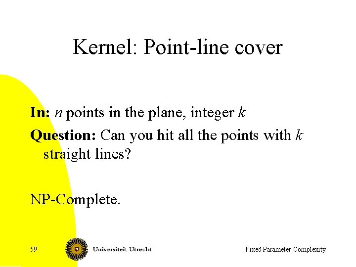 Kernel: Point-line cover In: n points in the plane, integer k Question: Can you