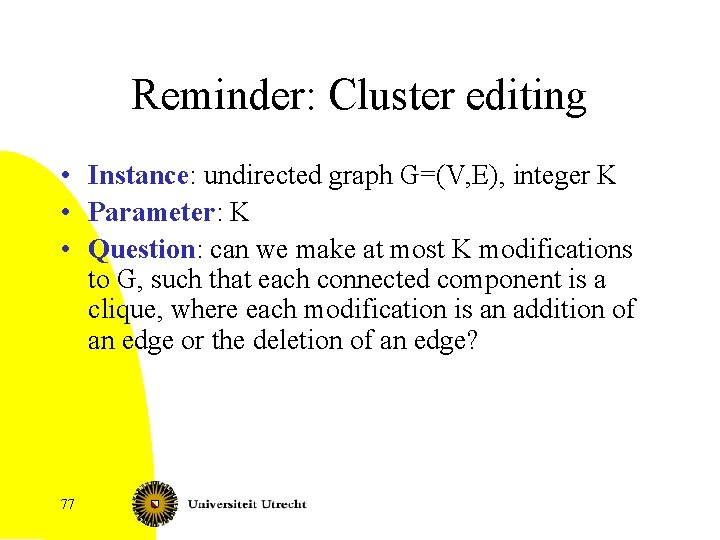 Reminder: Cluster editing • Instance: undirected graph G=(V, E), integer K • Parameter: K