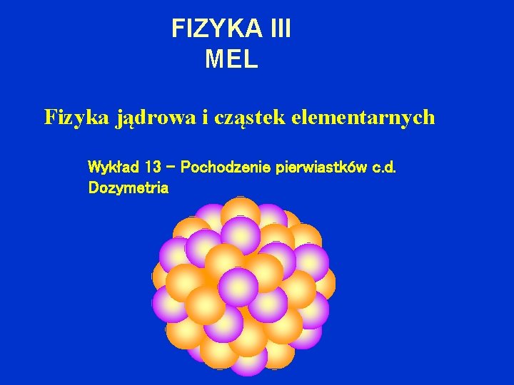 FIZYKA III MEL Fizyka jądrowa i cząstek elementarnych Wykład 13 – Pochodzenie pierwiastków c.