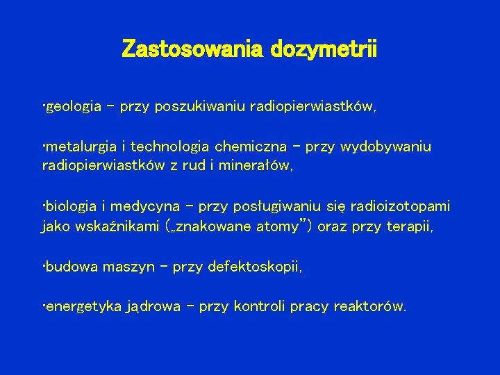 Zastosowania dozymetrii • geologia – przy poszukiwaniu radiopierwiastków, • metalurgia i technologia chemiczna –