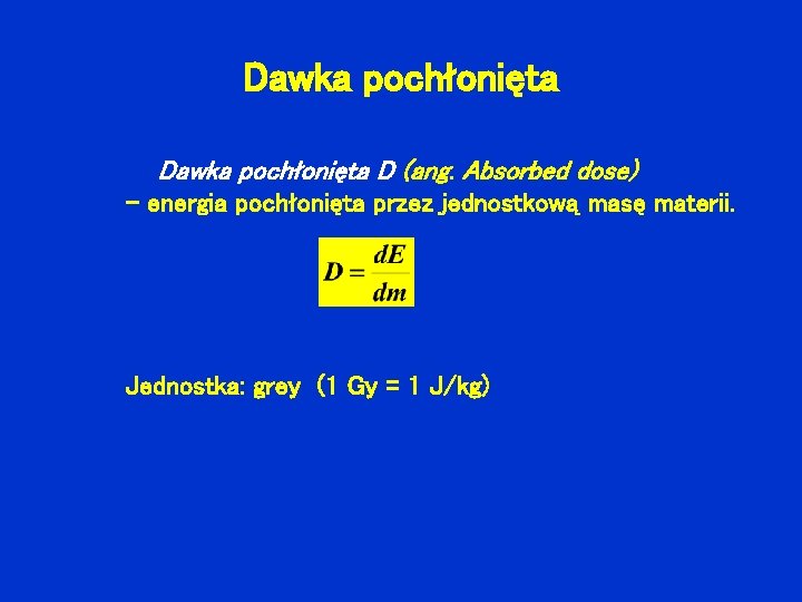 Dawka pochłonięta D (ang. Absorbed dose) - energia pochłonięta przez jednostkową masę materii. Jednostka: