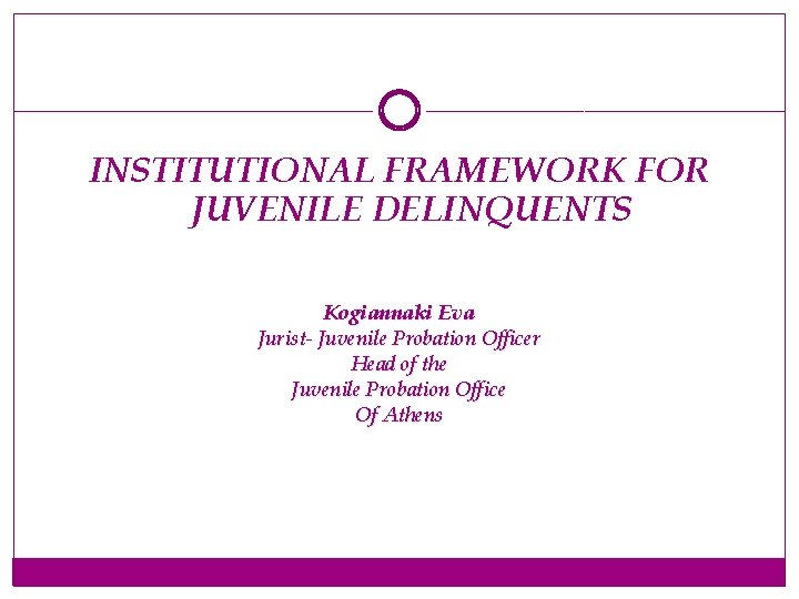 INSTITUTIONAL FRAMEWORK FOR JUVENILE DELINQUENTS Kogiannaki Eva Jurist- Juvenile Probation Officer Head of the