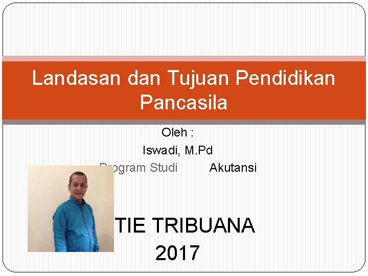 Landasan dan Tujuan Pendidikan Pancasila Oleh : Iswadi, M. Pd Program Studi Akutansi STIE