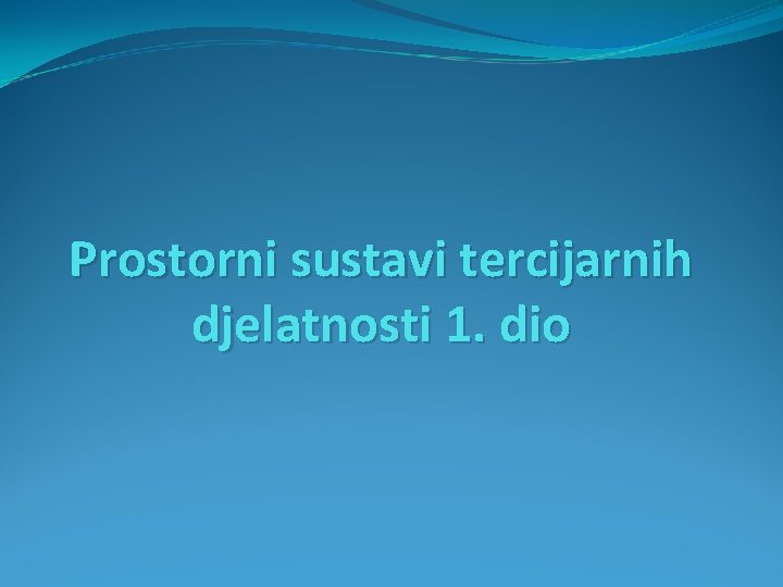 Prostorni sustavi tercijarnih djelatnosti 1. dio Prostorni sustavi tercijarnih djelatnosti 1. dio