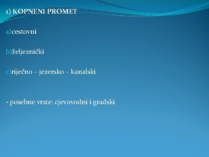 1) KOPNENI PROMET a)cestovni b)željeznički c)riječno – jezersko – kanalski - posebne vrste: cjevovodni 1) KOPNENI PROMET a)cestovni b)željeznički c)riječno – jezersko – kanalski - posebne vrste: cjevovodni