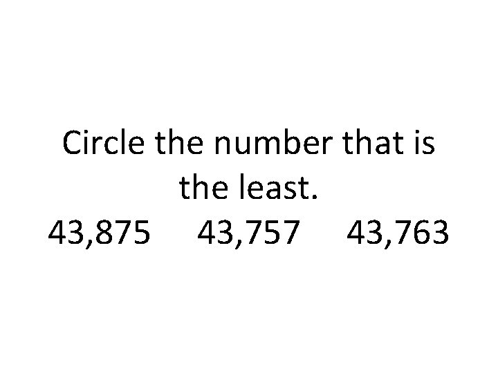 Circle the number that is the least. 43, 875 43, 757 43, 763 