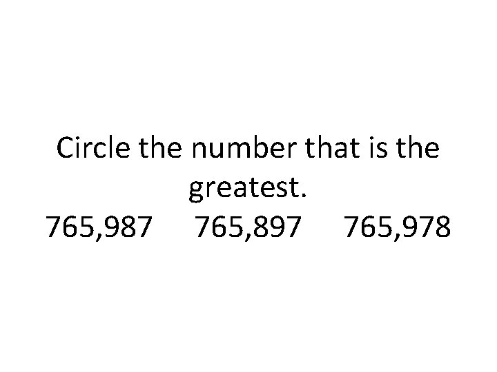 Circle the number that is the greatest. 765, 987 765, 897 765, 978 