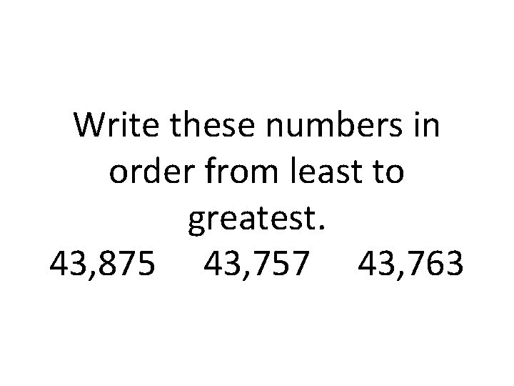 Write these numbers in order from least to greatest. 43, 875 43, 757 43,