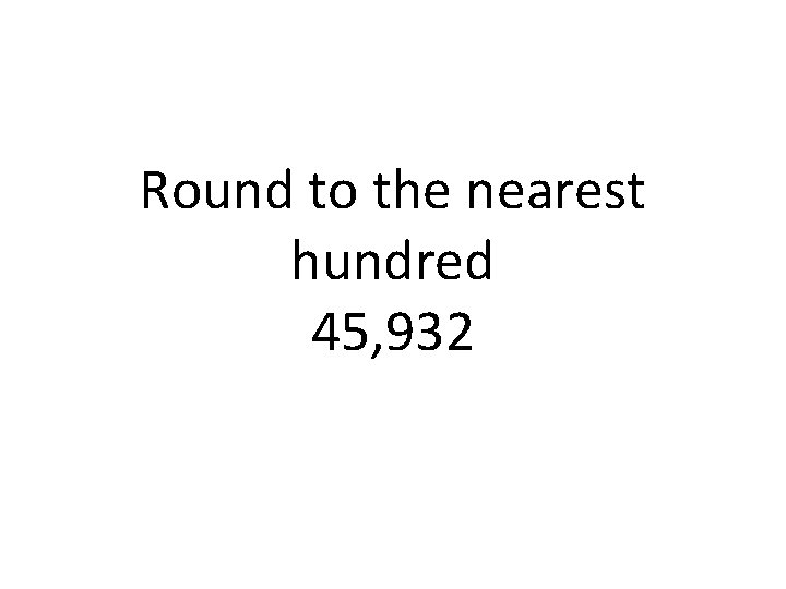 Round to the nearest hundred 45, 932 