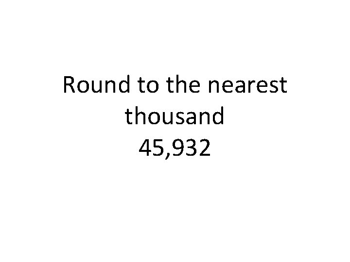 Round to the nearest thousand 45, 932 