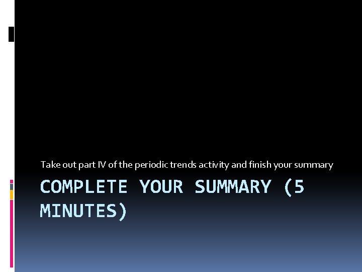 Take out part IV of the periodic trends activity and finish your summary COMPLETE Take out part IV of the periodic trends activity and finish your summary COMPLETE