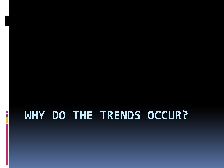 WHY DO THE TRENDS OCCUR? 