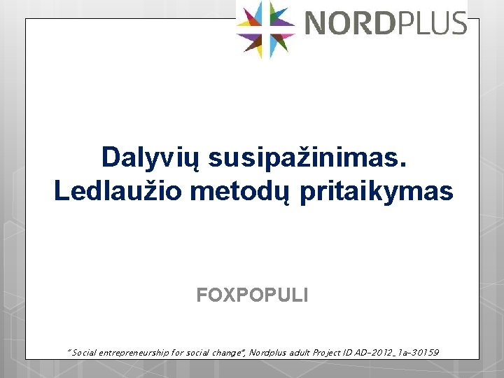 Dalyvių susipažinimas. Ledlaužio metodų pritaikymas FOXPOPULI “ Social entrepreneurship for social change”, Nordplus adult Dalyvių susipažinimas. Ledlaužio metodų pritaikymas FOXPOPULI “ Social entrepreneurship for social change”, Nordplus adult
