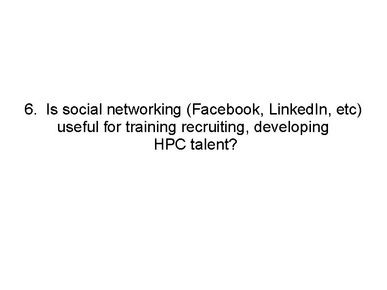 6. Is social networking (Facebook, Linked. In, etc) useful for training recruiting, developing HPC