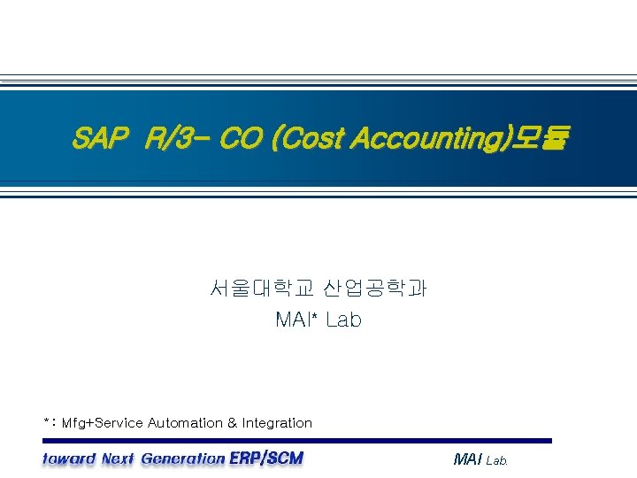 SAP R/3 - CO (Cost Accounting)모듈 서울대학교 산업공학과 MAI* Lab * : Mfg+Service Automation