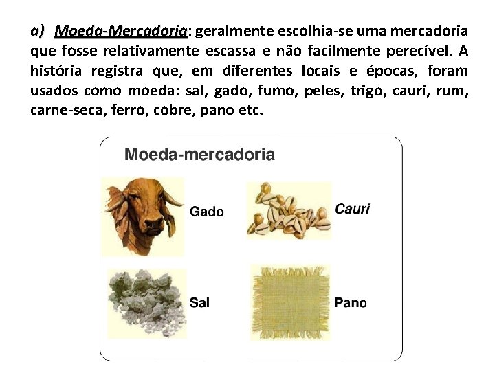 a) Moeda-Mercadoria: Moeda-Mercadoria geralmente escolhia-se uma mercadoria que fosse relativamente escassa e não facilmente