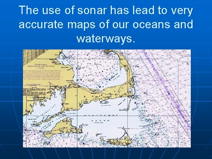 The use of sonar has lead to very accurate maps of our oceans and