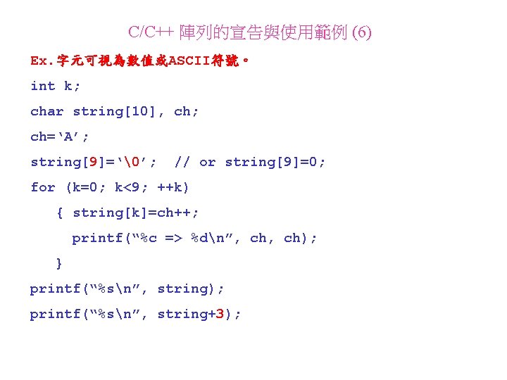 C/C++ 陣列的宣告與使用範例 (6) Ex. 字元可視為數值或ASCII符號。 int k; char string[10], ch; ch=‘A’; string[9]=‘ ’; // or