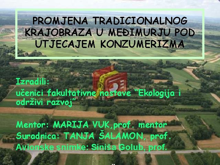 PROMJENA TRADICIONALNOG KRAJOBRAZA U MEĐIMURJU POD UTJECAJEM KONZUMERIZMA Izradili: učenici fakultativne nastave “Ekologija i