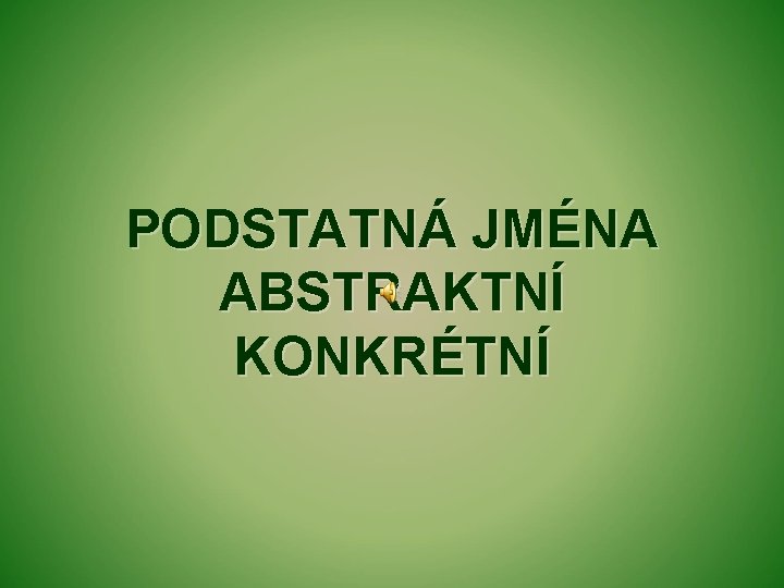 PODSTATNÁ JMÉNA ABSTRAKTNÍ KONKRÉTNÍ 