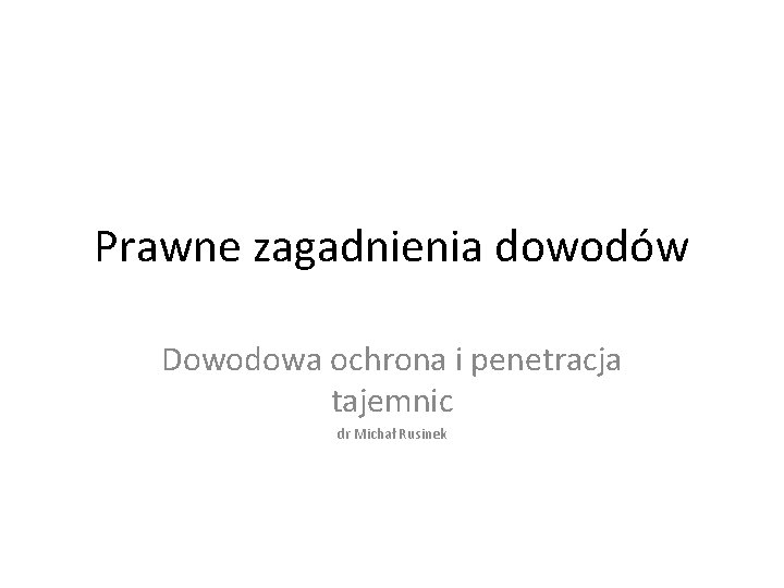 Prawne zagadnienia dowodów Dowodowa ochrona i penetracja tajemnic dr Michał Rusinek 