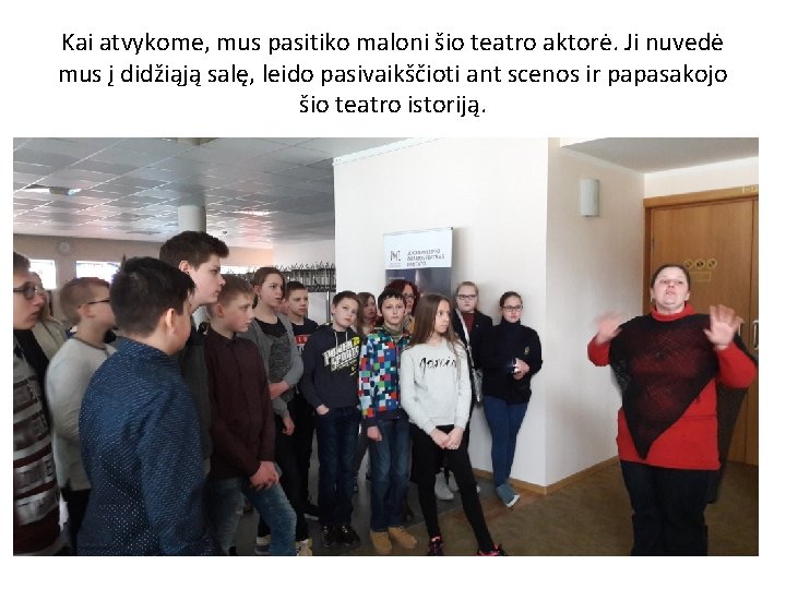 Kai atvykome, mus pasitiko maloni šio teatro aktorė. Ji nuvedė mus į didžiąją salę,