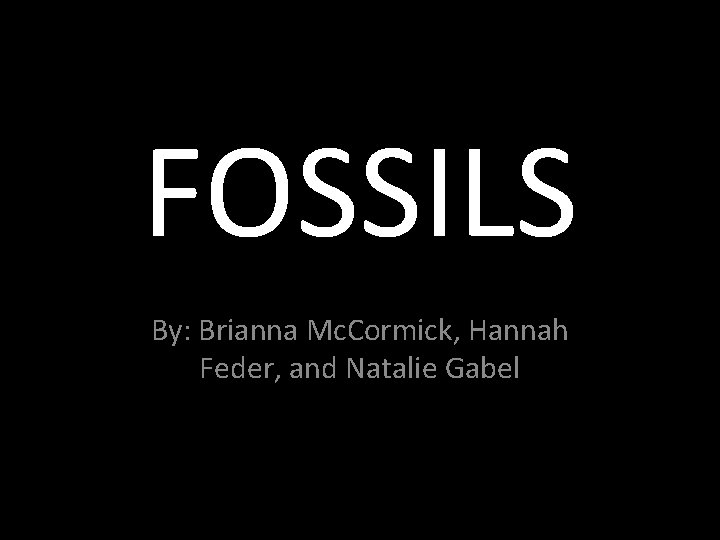 FOSSILS By: Brianna Mc. Cormick, Hannah Feder, and Natalie Gabel 