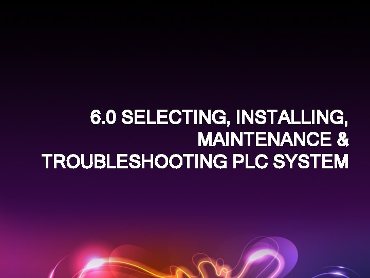 6. 0 SELECTING, INSTALLING, MAINTENANCE & TROUBLESHOOTING PLC SYSTEM 