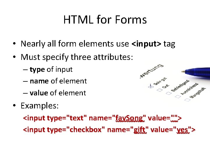 HTML for Forms • Nearly all form elements use <input> tag • Must specify