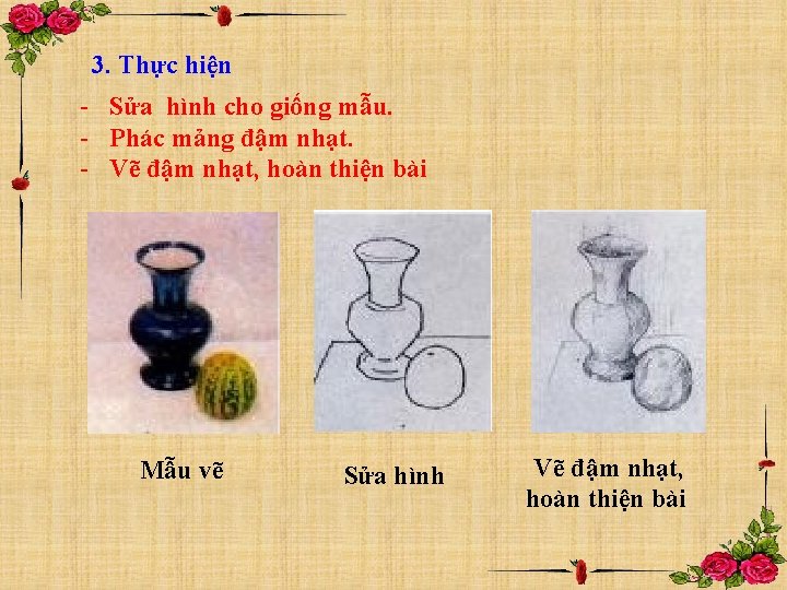 3. Thực hiện - Sửa hình cho giống mẫu. - Phác mảng đậm nhạt.