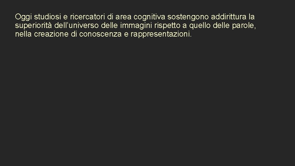 Oggi studiosi e ricercatori di area cognitiva sostengono addirittura la superiorità dell’universo delle immagini