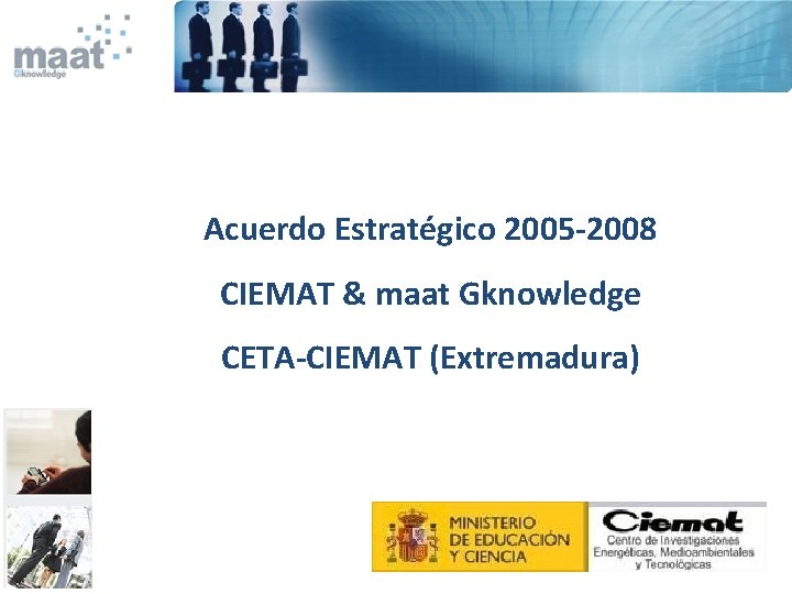 Acuerdo Estratégico 2005 -2008 CIEMAT & maat Gknowledge CETA-CIEMAT (Extremadura) 