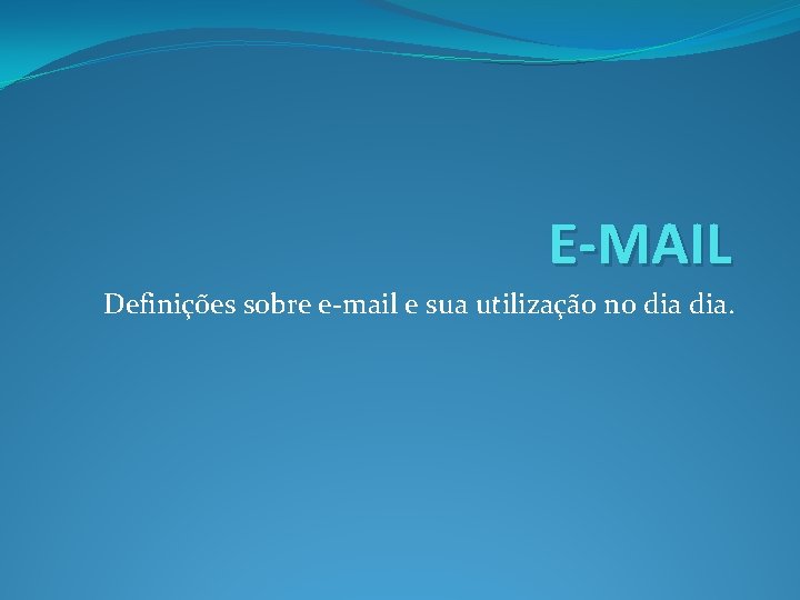 E-MAIL Definições sobre e-mail e sua utilização no dia. 