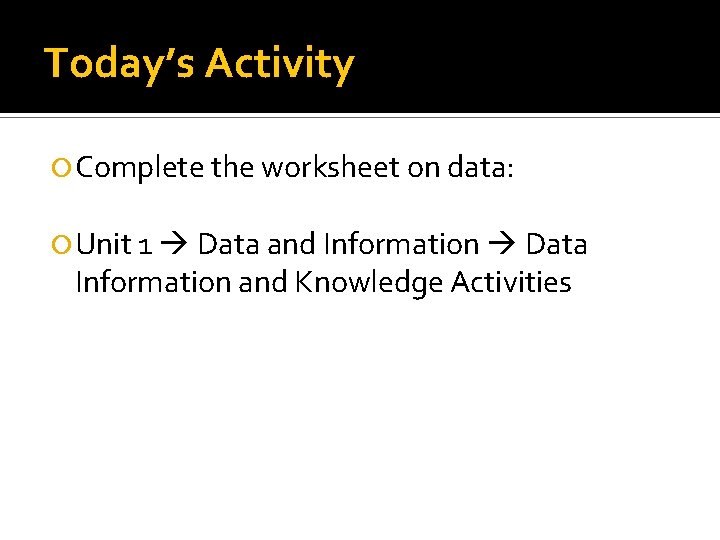 Today’s Activity Complete the worksheet on data: Unit 1 Data and Information Data Information