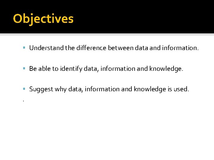 Objectives Understand the difference between data and information. Be able to identify data, information