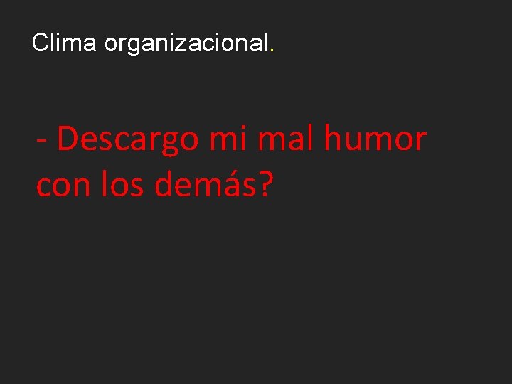 Clima organizacional. - Descargo mi mal humor con los demás? 