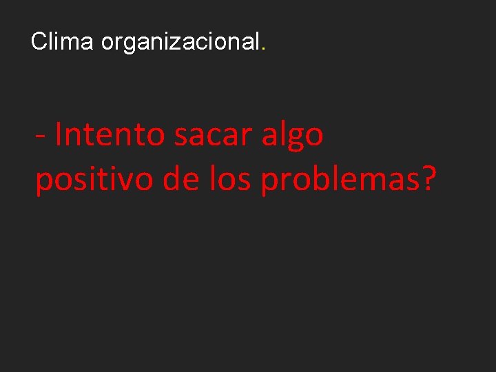 Clima organizacional. - Intento sacar algo positivo de los problemas? 