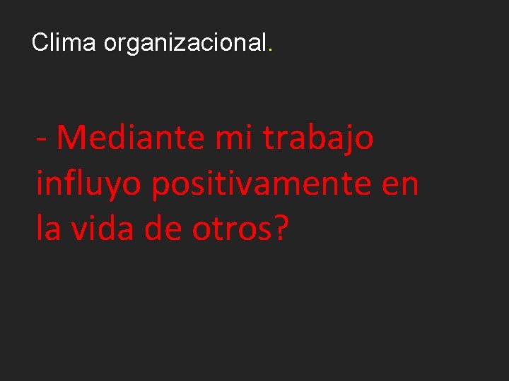 Clima organizacional. - Mediante mi trabajo influyo positivamente en la vida de otros? 