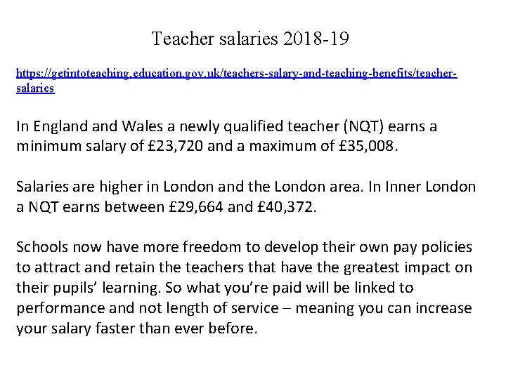 Teacher salaries 2018 -19 https: //getintoteaching. education. gov. uk/teachers-salary-and-teaching-benefits/teachersalaries In England Wales a newly