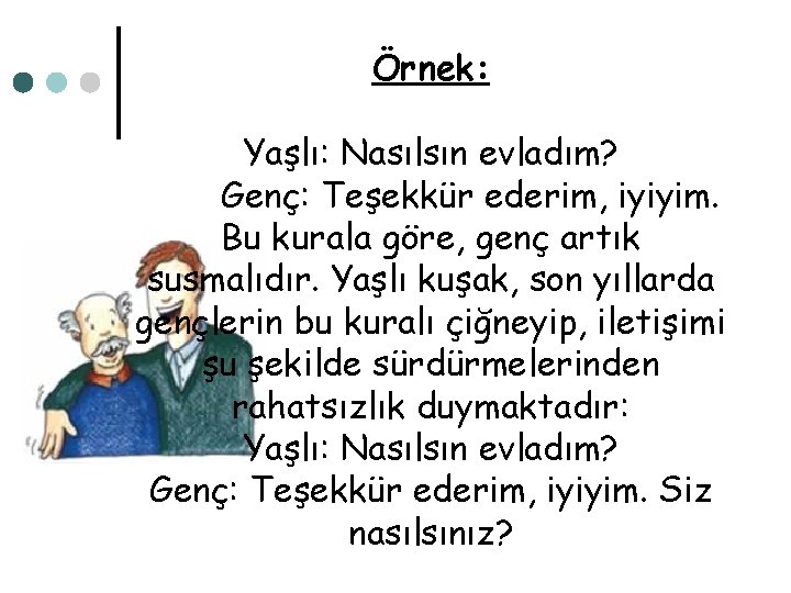 Örnek: Yaşlı: Nasılsın evladım? Genç: Teşekkür ederim, iyiyim. Bu kurala göre, genç artık susmalıdır.