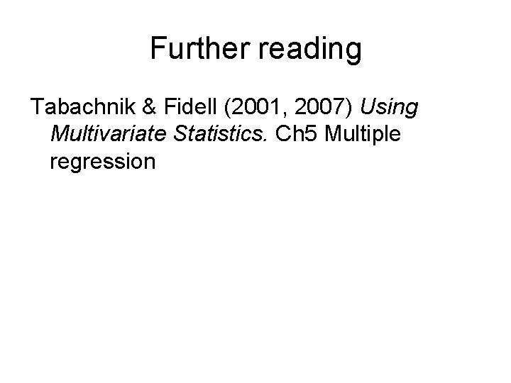 Further reading Tabachnik & Fidell (2001, 2007) Using Multivariate Statistics. Ch 5 Multiple regression