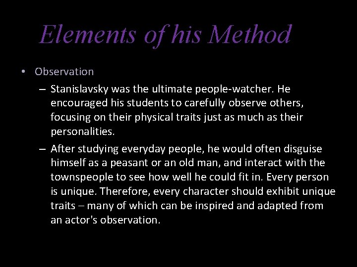 Elements of his Method • Observation – Stanislavsky was the ultimate people-watcher. He encouraged