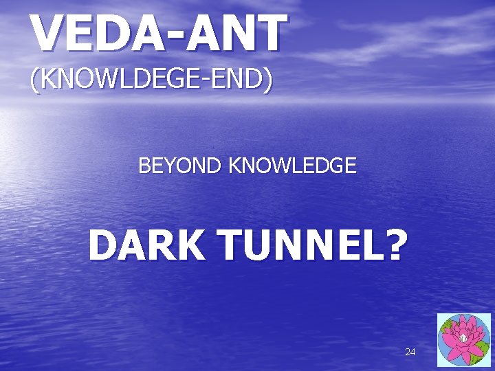 VEDA-ANT (KNOWLDEGE-END) BEYOND KNOWLEDGE DARK TUNNEL? 24 VEDA-ANT (KNOWLDEGE-END) BEYOND KNOWLEDGE DARK TUNNEL? 24