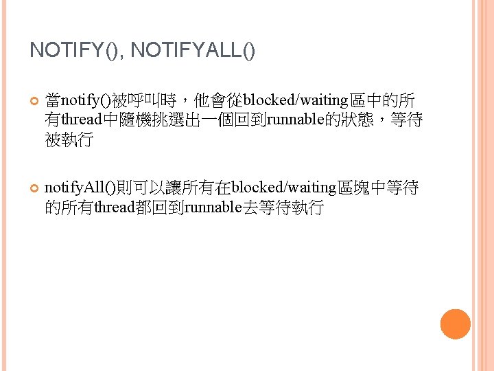 NOTIFY(), NOTIFYALL() 當notify()被呼叫時，他會從blocked/waiting區中的所 有thread中隨機挑選出一個回到runnable的狀態，等待 被執行 notify. All()則可以讓所有在blocked/waiting區塊中等待 的所有thread都回到runnable去等待執行 