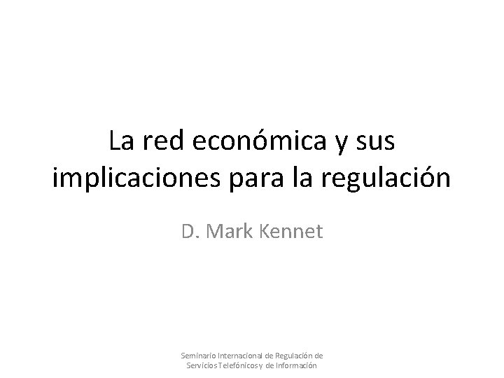 La red económica y sus implicaciones para la regulación D. Mark Kennet Seminario Internacional La red económica y sus implicaciones para la regulación D. Mark Kennet Seminario Internacional
