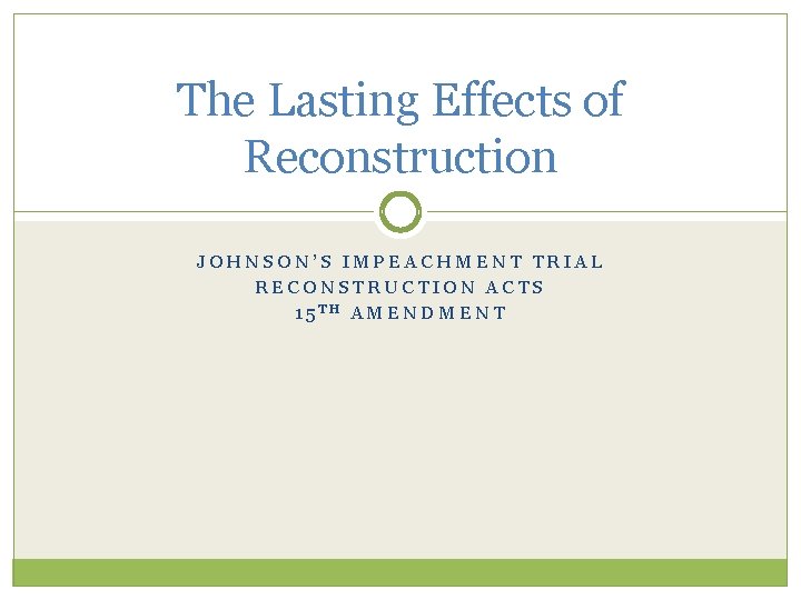 The Lasting Effects of Reconstruction JOHNSON’S IMPEACHMENT TRIAL RECONSTRUCTION ACTS 15 TH AMENDMENT 